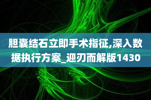 胆囊结石立即手术指征,深入数据执行方案_迎刃而解版1430