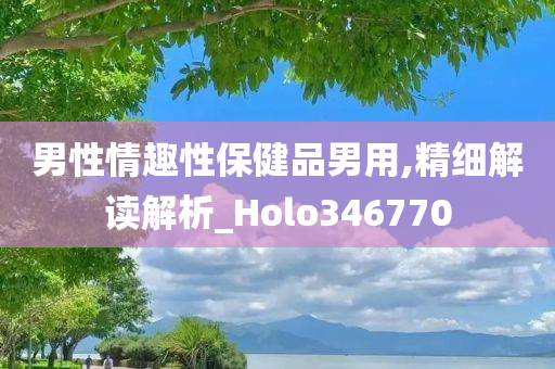 男性情趣性保健品男用,精细解读解析_Holo346770