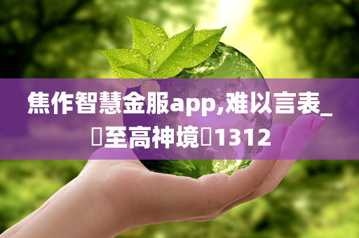 焦作智慧金服app,难以言表_‌至高神境‌1312