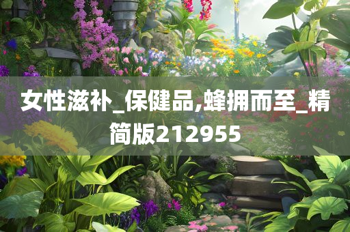 女性滋补_保健品,蜂拥而至_精简版212955