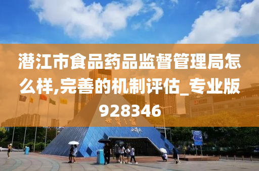 潜江市食品药品监督管理局怎么样,完善的机制评估_专业版928346