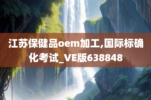 江苏保健品oem加工,国际标确化考试_VE版638848