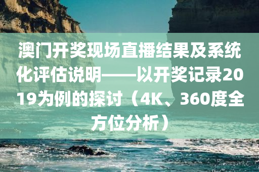 澳门开奖现场直播结果及系统化评估说明——以开奖记录2019为例的探讨（4K、360度全方位分析）