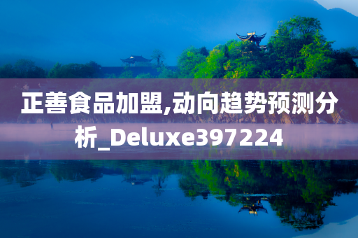 正善食品加盟,动向趋势预测分析_Deluxe397224