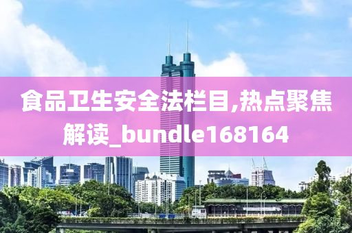 食品卫生安全法栏目,热点聚焦解读_bundle168164