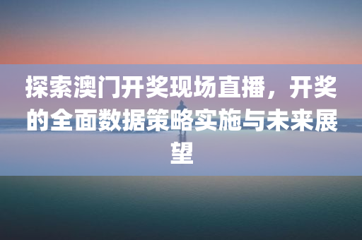 探索澳门开奖现场直播，开奖的全面数据策略实施与未来展望