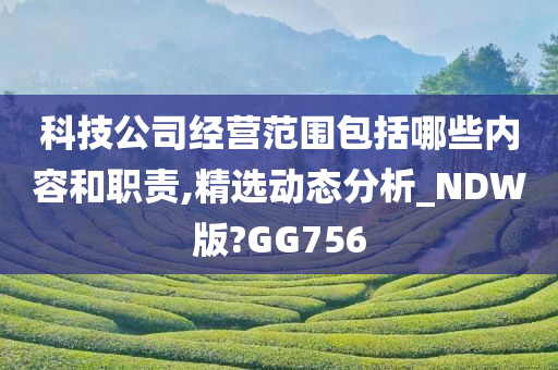 科技公司经营范围包括哪些内容和职责,精选动态分析_NDW版?GG756