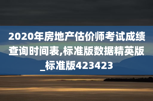 2020年房地产估价师考试成绩查询时间表,标准版数据精英版_标准版423423