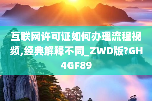 互联网许可证如何办理流程视频,经典解释不同_ZWD版?GH4GF89