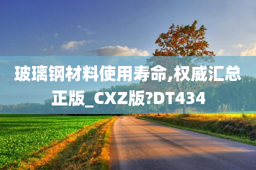 玻璃钢材料使用寿命,权威汇总正版_CXZ版?DT434