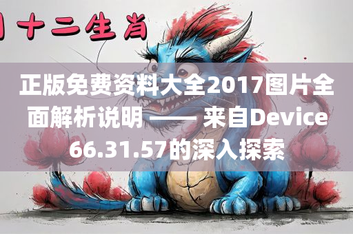 正版免费资料大全2017图片全面解析说明 —— 来自Device66.31.57的深入探索