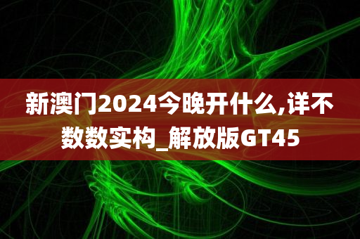 新澳门2024今晚开什么,详不数数实构_解放版GT45