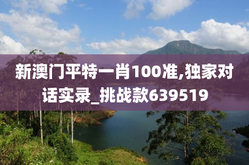 新澳门平特一肖100准,独家对话实录_挑战款639519