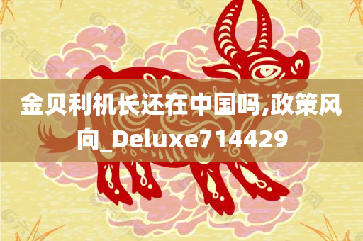 金贝利机长还在中国吗,政策风向_Deluxe714429