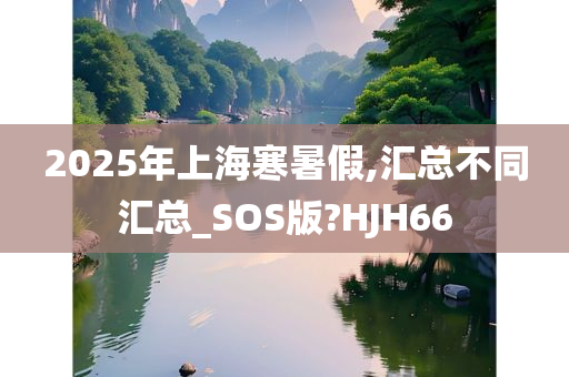 2025年上海寒暑假,汇总不同汇总_SOS版?HJH66