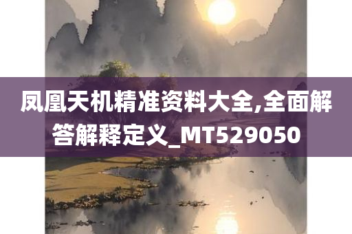 凤凰天机精准资料大全,全面解答解释定义_MT529050