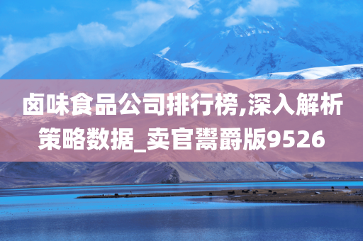 卤味食品公司排行榜,深入解析策略数据_卖官鬻爵版9526