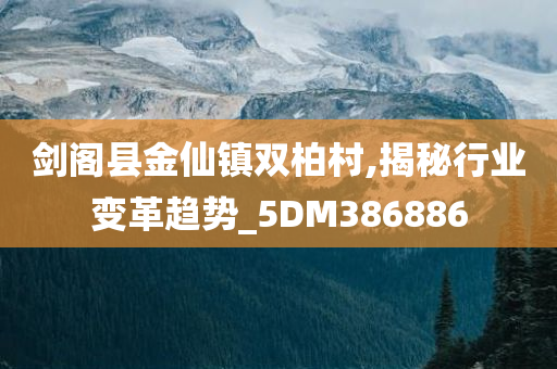 剑阁县金仙镇双柏村,揭秘行业变革趋势_5DM386886