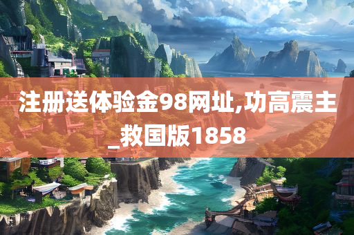 注册送体验金98网址,功高震主_救国版1858