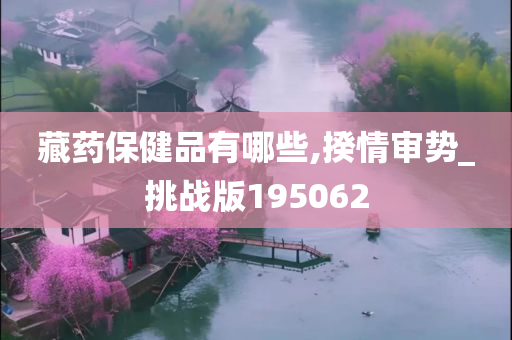 藏药保健品有哪些,揆情审势_挑战版195062