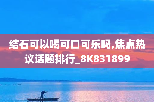 结石可以喝可口可乐吗,焦点热议话题排行_8K831899