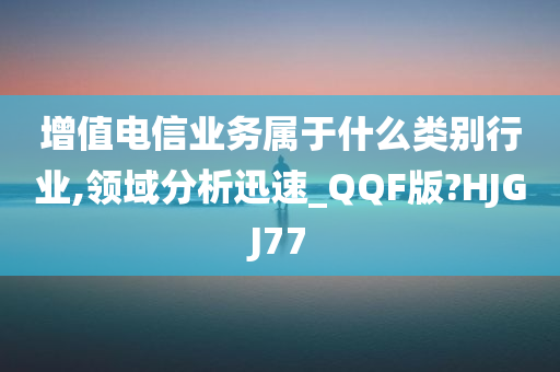 增值电信业务属于什么类别行业,领域分析迅速_QQF版?HJGJ77