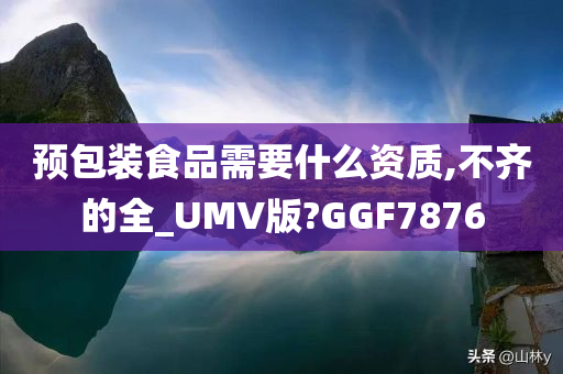 预包装食品需要什么资质,不齐的全_UMV版?GGF7876