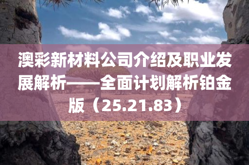 澳彩新材料公司介绍及职业发展解析——全面计划解析铂金版（25.21.83）