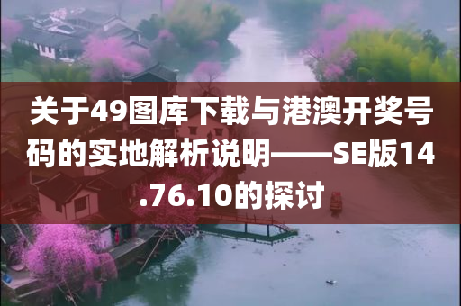 关于49图库下载与港澳开奖号码的实地解析说明——SE版14.76.10的探讨