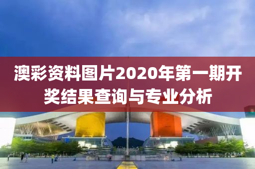 澳彩资料图片2020年第一期开奖结果查询与专业分析