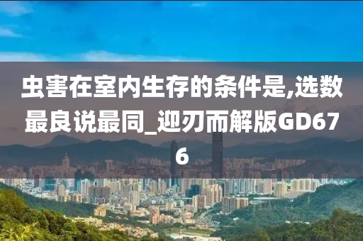 虫害在室内生存的条件是,选数最良说最同_迎刃而解版GD676