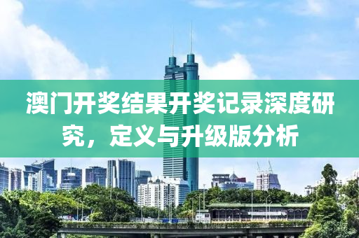 澳门开奖结果开奖记录深度研究，定义与升级版分析