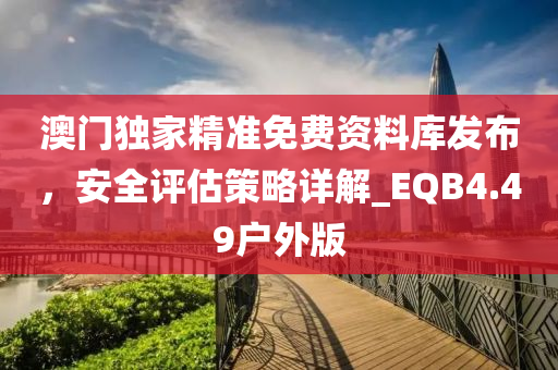 澳门独家精准免费资料库发布，安全评估策略详解_EQB4.49户外版