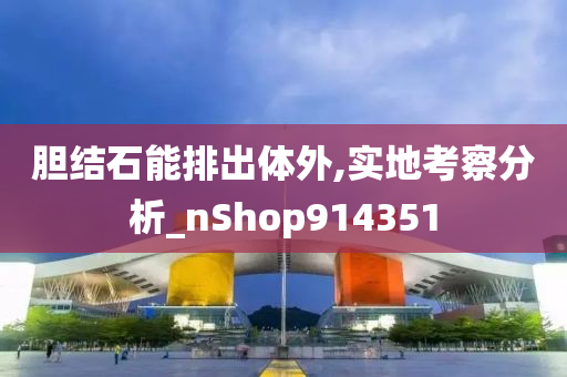 胆结石能排出体外,实地考察分析_nShop914351