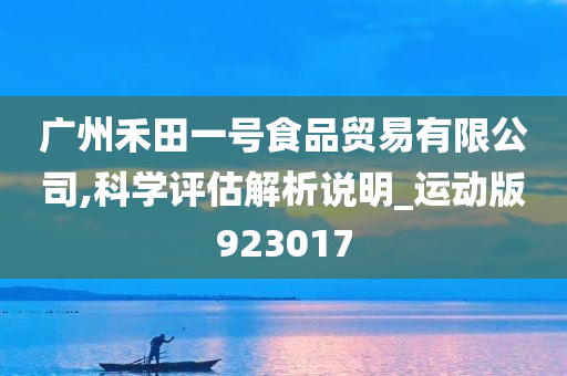 广州禾田一号食品贸易有限公司,科学评估解析说明_运动版923017