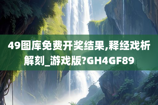 49图库免费开奖结果,释经戏析解刻_游戏版?GH4GF89