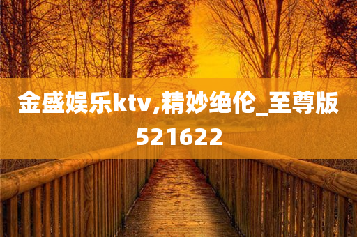 金盛娱乐ktv,精妙绝伦_至尊版521622