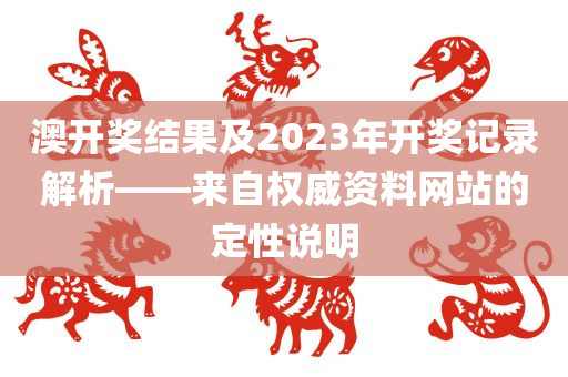 澳开奖结果及2023年开奖记录解析——来自权威资料网站的定性说明