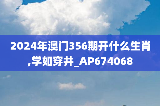 2024年澳门356期开什么生肖,学如穿井_AP674068