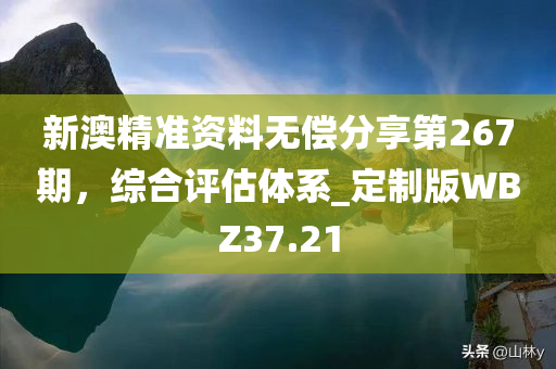 新澳精准资料无偿分享第267期，综合评估体系_定制版WBZ37.21