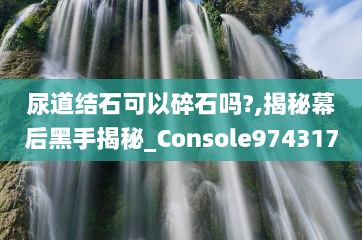 尿道结石可以碎石吗?,揭秘幕后黑手揭秘_Console974317