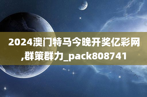 2024澳门特马今晚开奖亿彩网,群策群力_pack808741