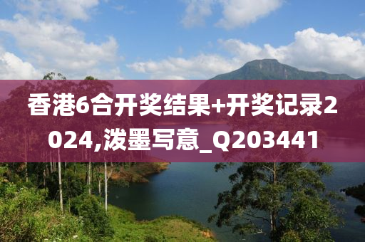 香港6合开奖结果+开奖记录2024,泼墨写意_Q203441