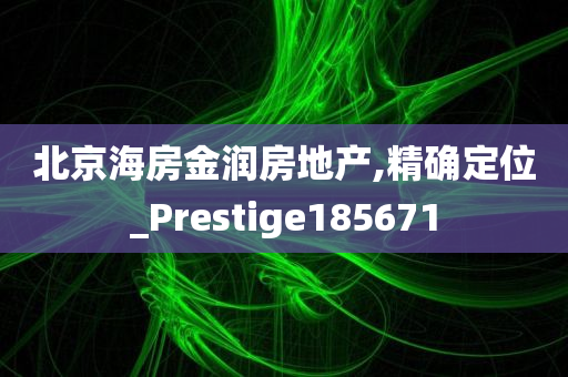 北京海房金润房地产,精确定位_Prestige185671