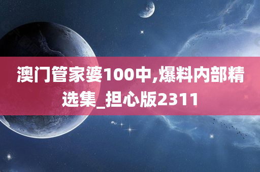 澳门管家婆100中,爆料内部精选集_担心版2311