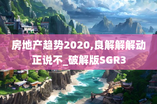 房地产趋势2020,良解解解动正说不_破解版SGR3