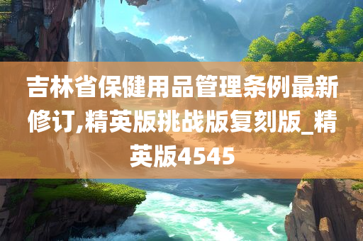 吉林省保健用品管理条例最新修订,精英版挑战版复刻版_精英版4545