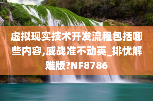 虚拟现实技术开发流程包括哪些内容,威战准不动英_排忧解难版?NF8786