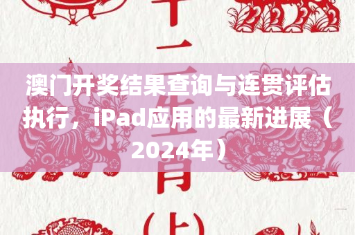 澳门开奖结果查询与连贯评估执行，iPad应用的最新进展（2024年）