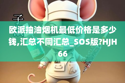 欧派抽油烟机最低价格是多少钱,汇总不同汇总_SOS版?HJH66